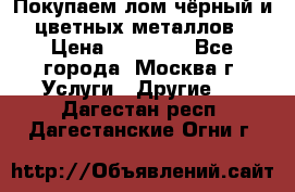 Покупаем лом чёрный и цветных металлов › Цена ­ 13 000 - Все города, Москва г. Услуги » Другие   . Дагестан респ.,Дагестанские Огни г.